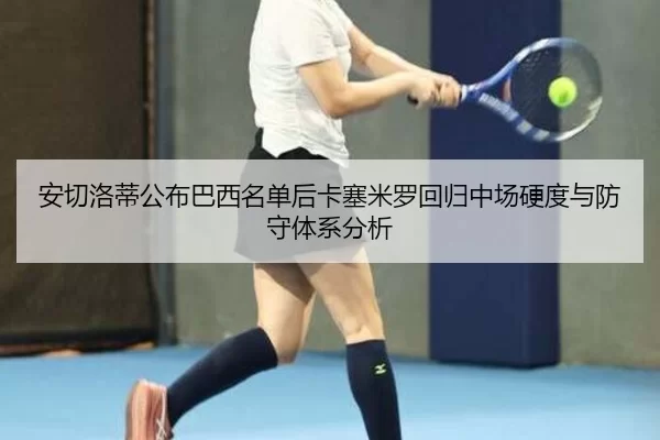 安切洛蒂公布巴西名单后卡塞米罗回归中场硬度与防守体系分析