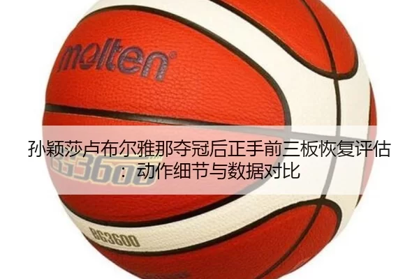 孙颖莎卢布尔雅那夺冠后正手前三板恢复评估：动作细节与数据对比