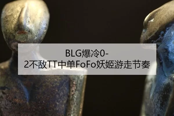 BLG爆冷0-2不敌TT中单FoFo妖姬游走节奏